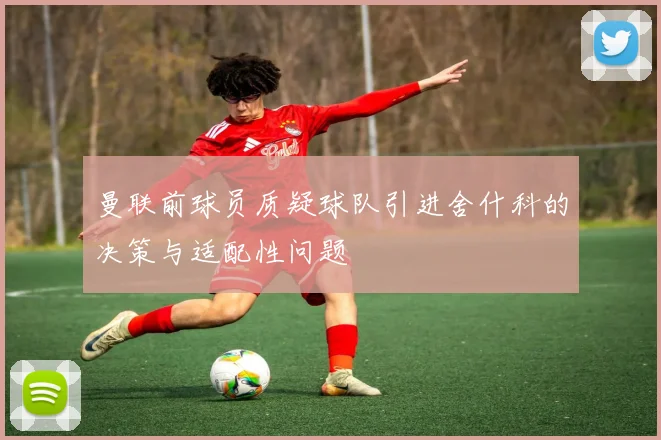 曼联前球员质疑球队引进舍什科的决策与适配性问题