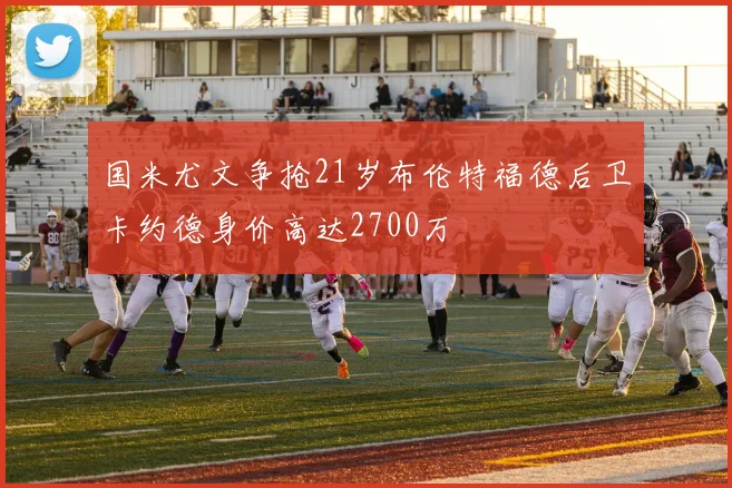 国米尤文争抢21岁布伦特福德后卫卡约德身价高达2700万