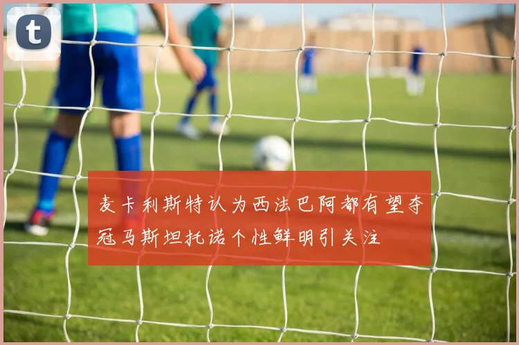 麦卡利斯特认为西法巴阿都有望夺冠马斯坦托诺个性鲜明引关注