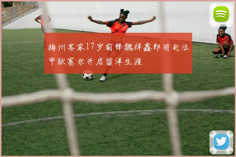 梅州客家17岁前锋魏祥鑫即将赴法甲欧塞尔开启留洋生涯