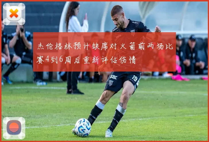 杰伦格林预计缺席对火箭前两场比赛4到6周后重新评估伤情