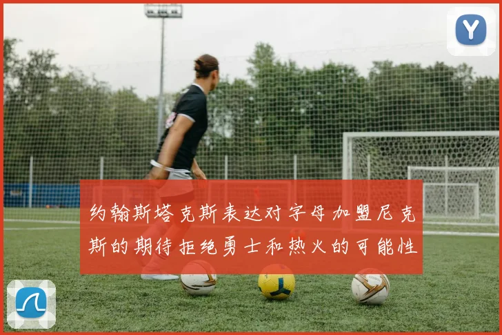 约翰斯塔克斯表达对字母加盟尼克斯的期待拒绝勇士和热火的可能性