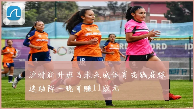 沙特新升班马未来城体育花钱雇球迷助阵一晚可赚11欧元