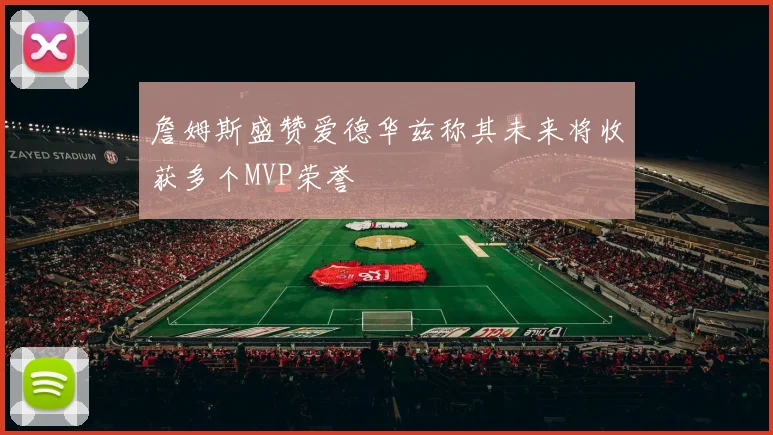 詹姆斯盛赞爱德华兹称其未来将收获多个MVP荣誉