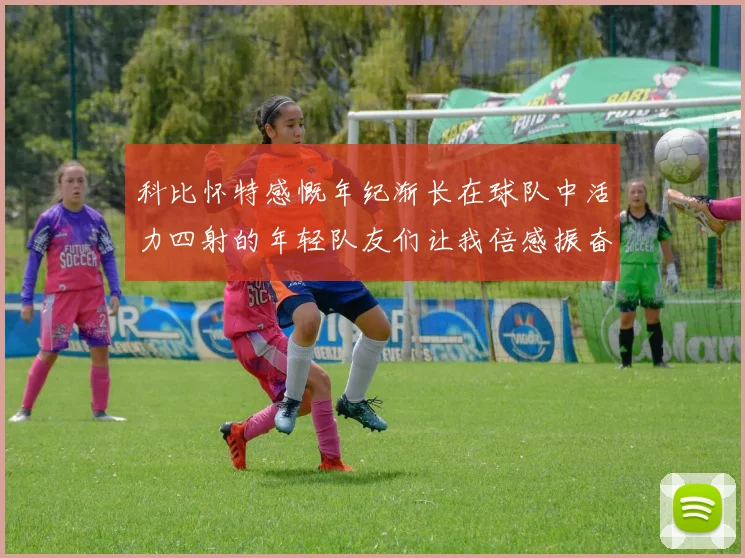 科比怀特感慨年纪渐长在球队中活力四射的年轻队友们让我倍感振奋