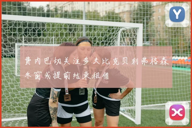 费内巴切关注多夫比克贝利弗格森冬窗或提前结束租借