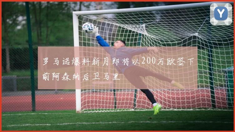 罗马诺爆料新月即将以200万欧签下前阿森纳后卫马里