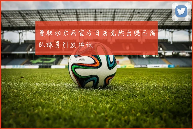 曼联切尔西官方日历竟然出现已离队球员引发热议