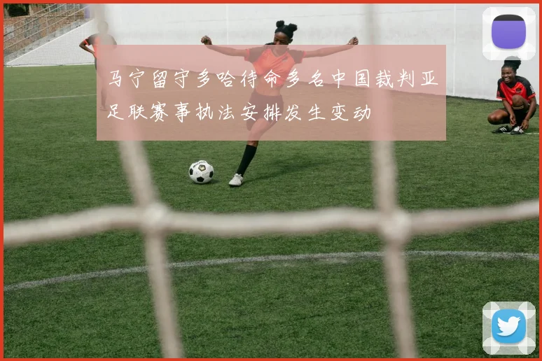 马宁留守多哈待命多名中国裁判亚足联赛事执法安排发生变动
