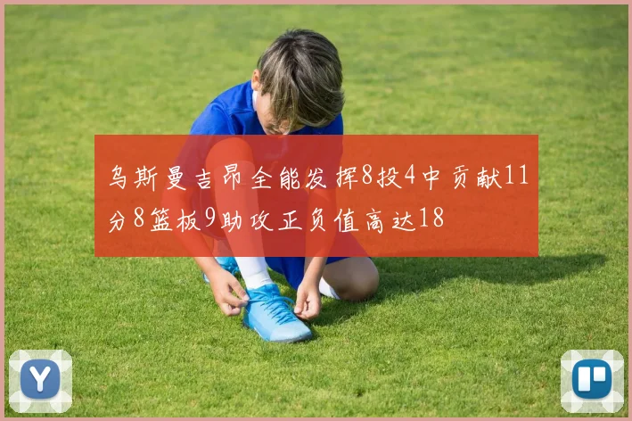 乌斯曼吉昂全能发挥8投4中贡献11分8篮板9助攻正负值高达18