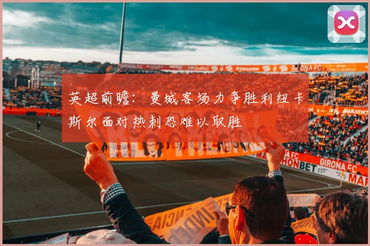 英超前瞻：曼城客场力争胜利纽卡斯尔面对热刺恐难以取胜