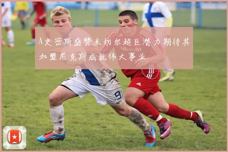 A史密斯盛赞米切尔超巨潜力期待其加盟尼克斯成就伟大事业