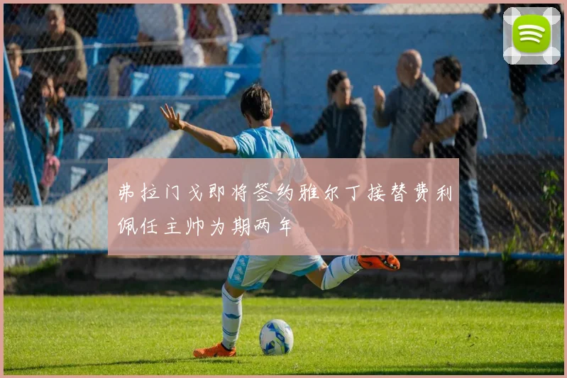 弗拉门戈即将签约雅尔丁接替费利佩任主帅为期两年
