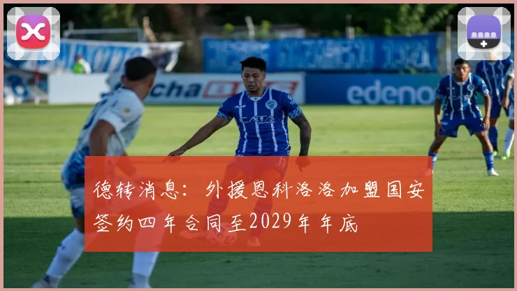 德转消息：外援恩科洛洛加盟国安签约四年合同至2029年年底