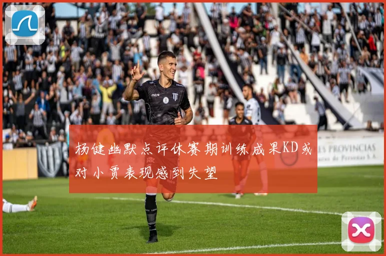 杨健幽默点评休赛期训练成果KD或对小贾表现感到失望