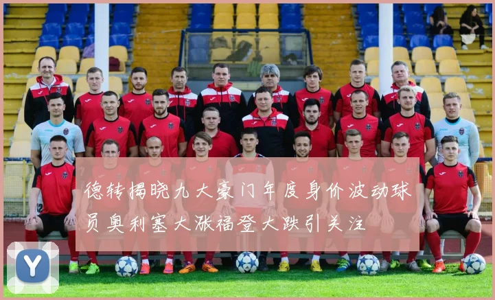 德转揭晓九大豪门年度身价波动球员奥利塞大涨福登大跌引关注