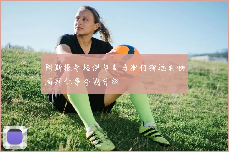 阿斯报导格伊与皇马渐行渐远利物浦拜仁争夺战升级