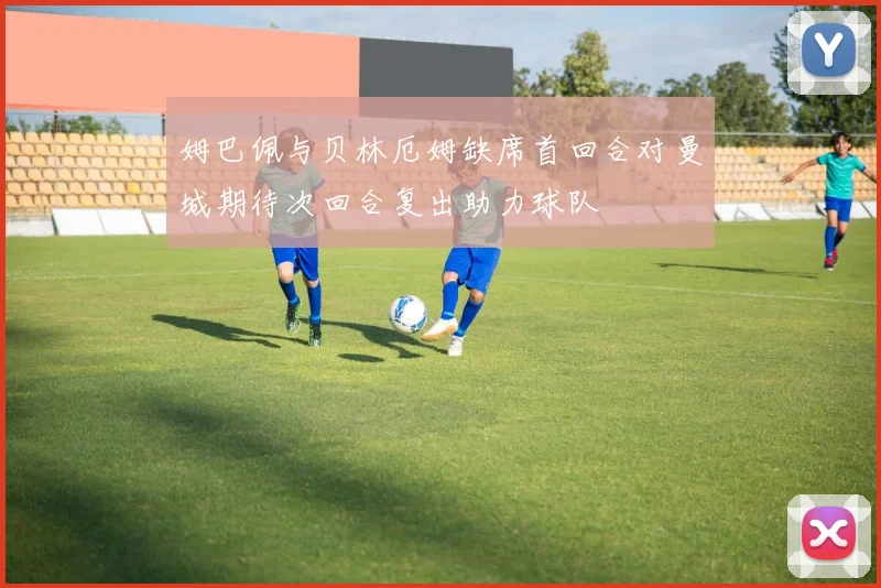 姆巴佩与贝林厄姆缺席首回合对曼城期待次回合复出助力球队