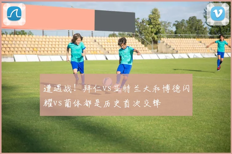 遭遇战！拜仁vs亚特兰大和博德闪耀vs葡体都是历史首次交锋