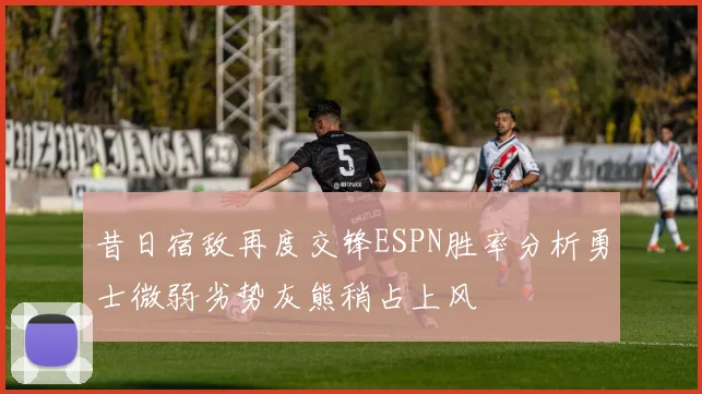 昔日宿敌再度交锋ESPN胜率分析勇士微弱劣势灰熊稍占上风