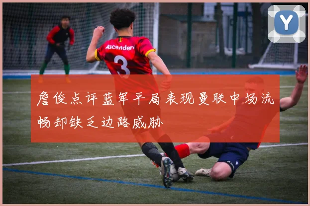 詹俊点评蓝军平局表现曼联中场流畅却缺乏边路威胁
