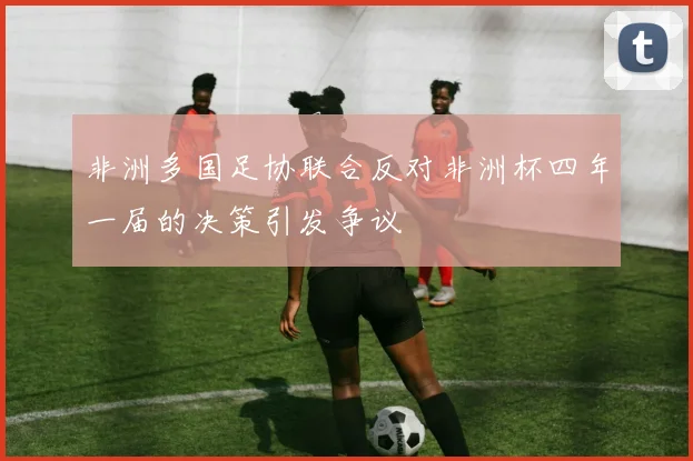 非洲多国足协联合反对非洲杯四年一届的决策引发争议