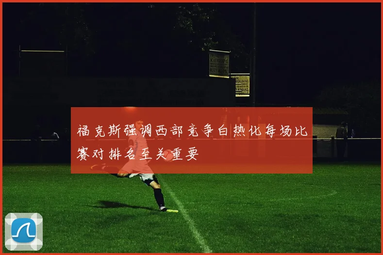 福克斯强调西部竞争白热化每场比赛对排名至关重要