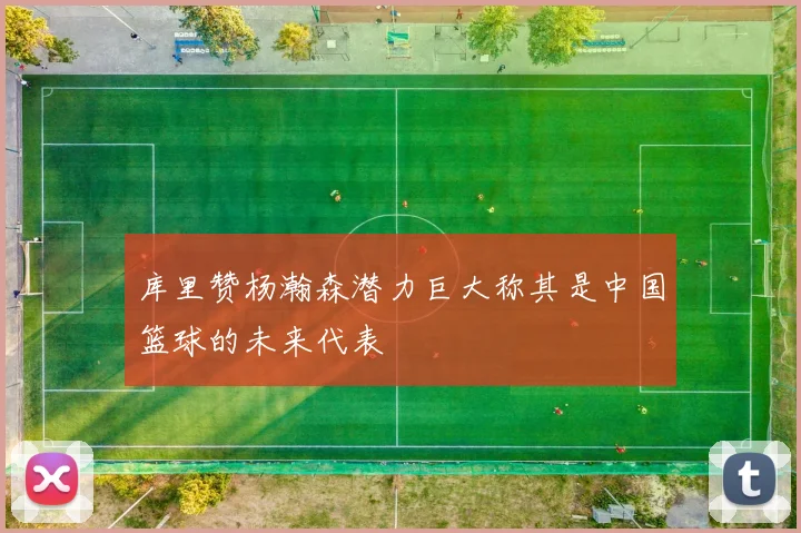 库里赞杨瀚森潜力巨大称其是中国篮球的未来代表