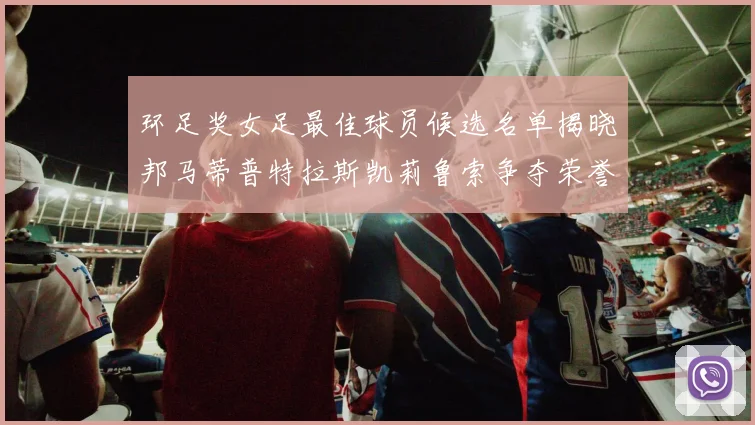 环足奖女足最佳球员候选名单揭晓邦马蒂普特拉斯凯莉鲁索争夺荣誉