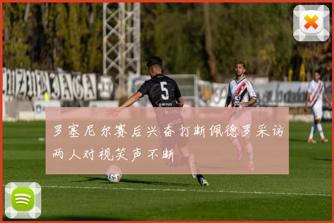 罗塞尼尔赛后兴奋打断佩德罗采访两人对视笑声不断