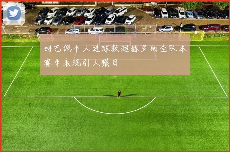 姆巴佩个人进球数超赫罗纳全队本赛季表现引人瞩目