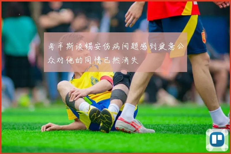 考辛斯谈锡安伤病问题感到疲惫公众对他的同情已然消失
