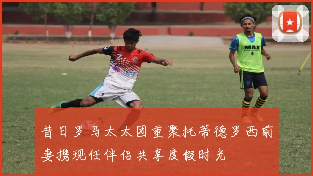 昔日罗马太太团重聚托蒂德罗西前妻携现任伴侣共享度假时光
