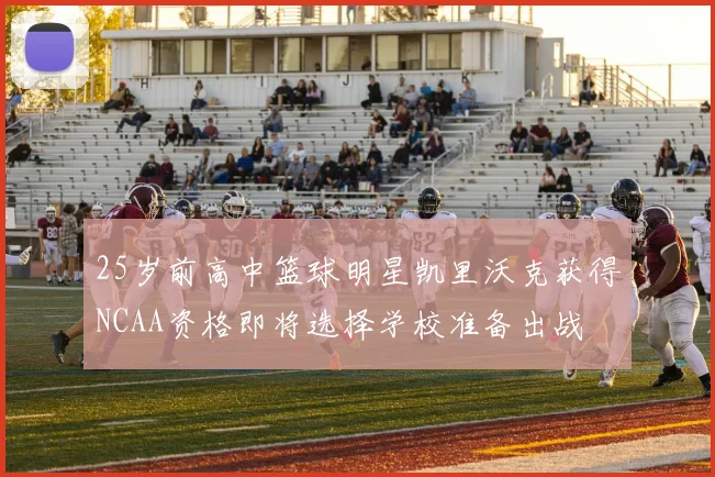 25岁前高中篮球明星凯里沃克获得NCAA资格即将选择学校准备出战
