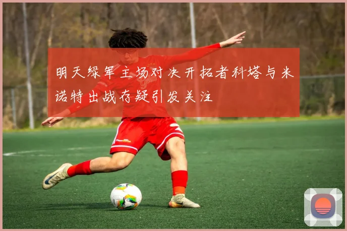 明天绿军主场对决开拓者科塔与米诺特出战存疑引发关注