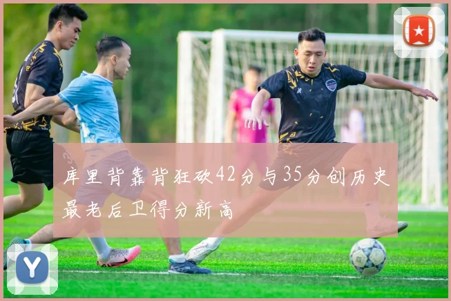 库里背靠背狂砍42分与35分创历史最老后卫得分新高