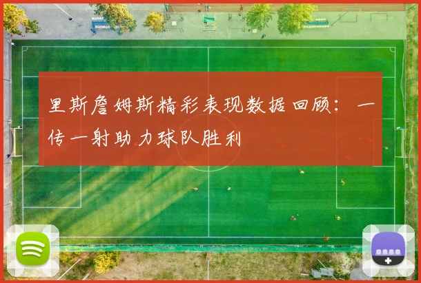 里斯詹姆斯精彩表现数据回顾：一传一射助力球队胜利