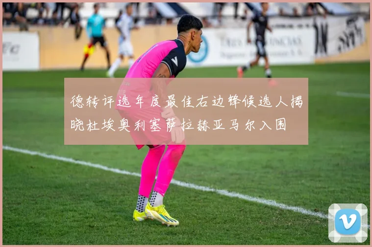 德转评选年度最佳右边锋候选人揭晓杜埃奥利塞萨拉赫亚马尔入围