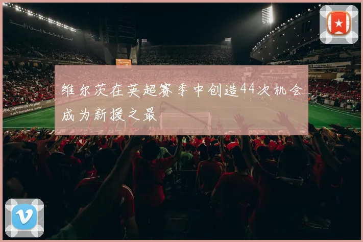 维尔茨在英超赛季中创造44次机会成为新援之最