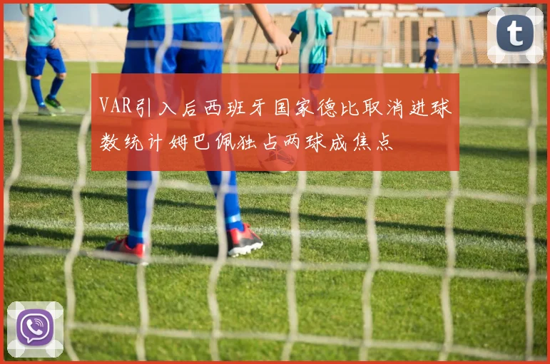 VAR引入后西班牙国家德比取消进球数统计姆巴佩独占两球成焦点