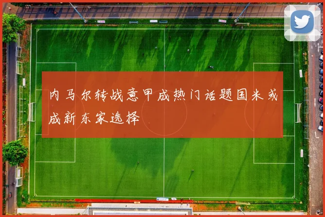 内马尔转战意甲成热门话题国米或成新东家选择