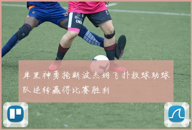 库里神勇抢断波杰姆飞扑救球助球队逆转赢得比赛胜利