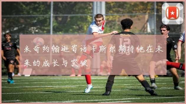 米奇约翰逊寄语卡斯尔期待他在未来的成长与突破