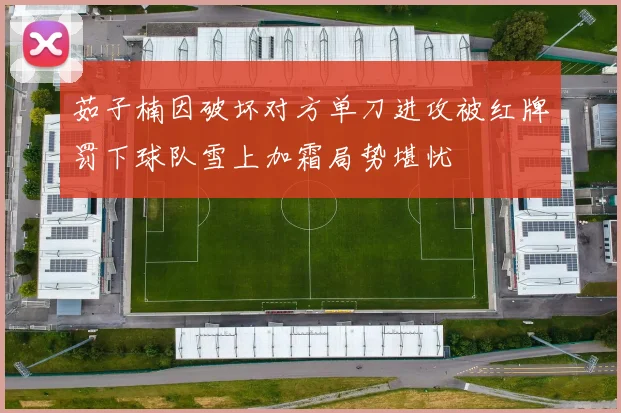 茹子楠因破坏对方单刀进攻被红牌罚下球队雪上加霜局势堪忧