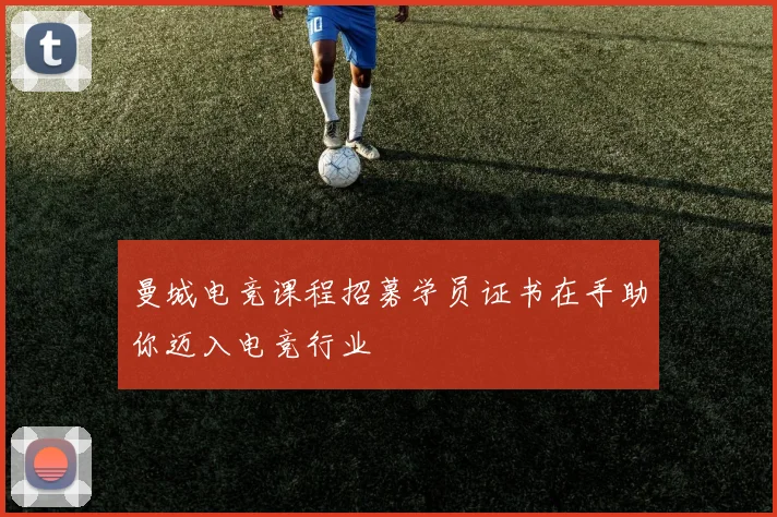 曼城电竞课程招募学员证书在手助你迈入电竞行业