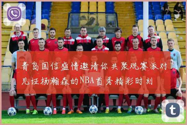 青岛国信盛情邀请你共聚观赛派对见证杨瀚森的NBA首秀精彩时刻