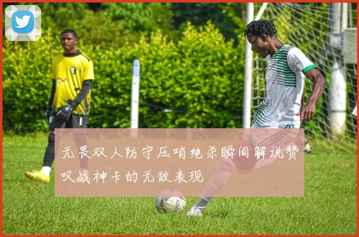 无畏双人防守压哨绝杀瞬间解说赞叹战神卡的无敌表现