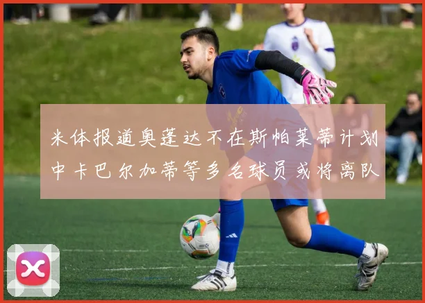 米体报道奥蓬达不在斯帕莱蒂计划中卡巴尔加蒂等多名球员或将离队