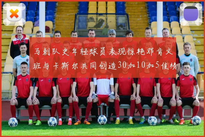 马刺队史年轻球员表现惊艳邓肯文班与卡斯尔共同创造30加10加5佳绩