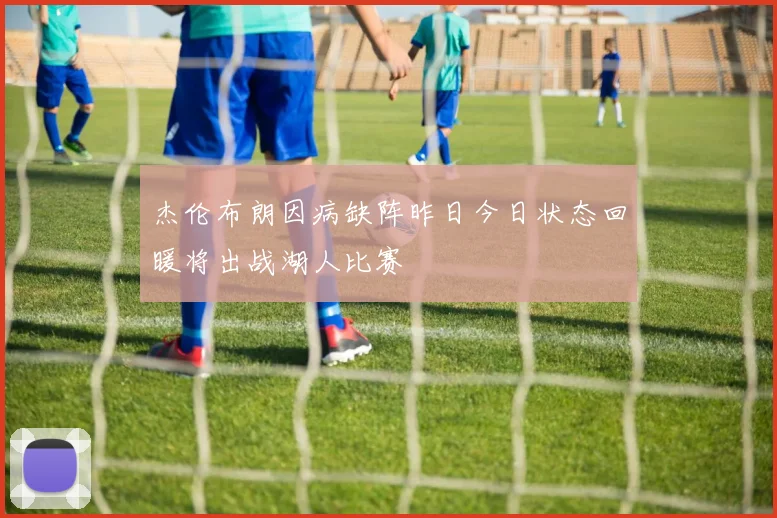 杰伦布朗因病缺阵昨日今日状态回暖将出战湖人比赛